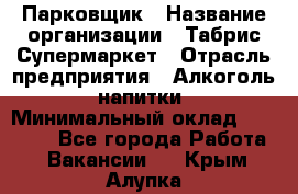 Парковщик › Название организации ­ Табрис Супермаркет › Отрасль предприятия ­ Алкоголь, напитки › Минимальный оклад ­ 17 000 - Все города Работа » Вакансии   . Крым,Алупка